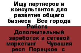 Ищу партнеров и консультантов для развития общего бизнеса - Все города Работа » Дополнительный заработок и сетевой маркетинг   . Чувашия респ.,Порецкое. с.